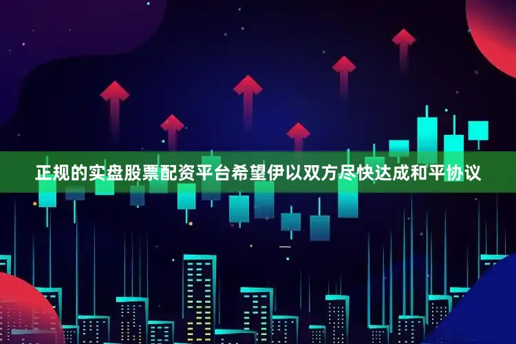 正规的实盘股票配资平台希望伊以双方尽快达成和平协议