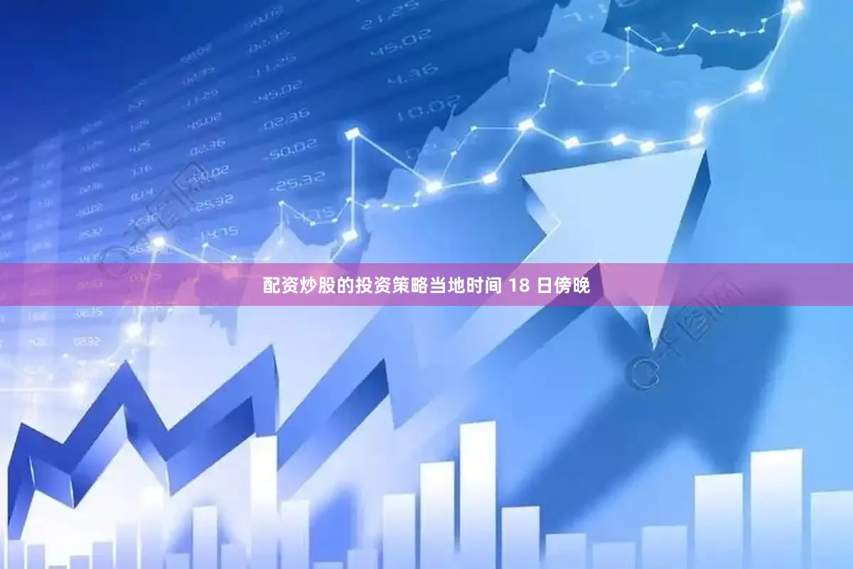 配资炒股的投资策略当地时间 18 日傍晚