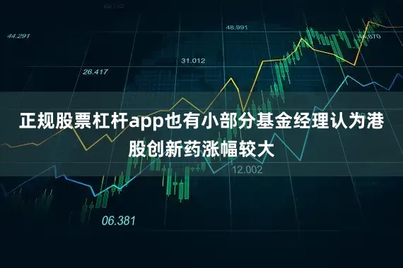 正规股票杠杆app也有小部分基金经理认为港股创新药涨幅较大