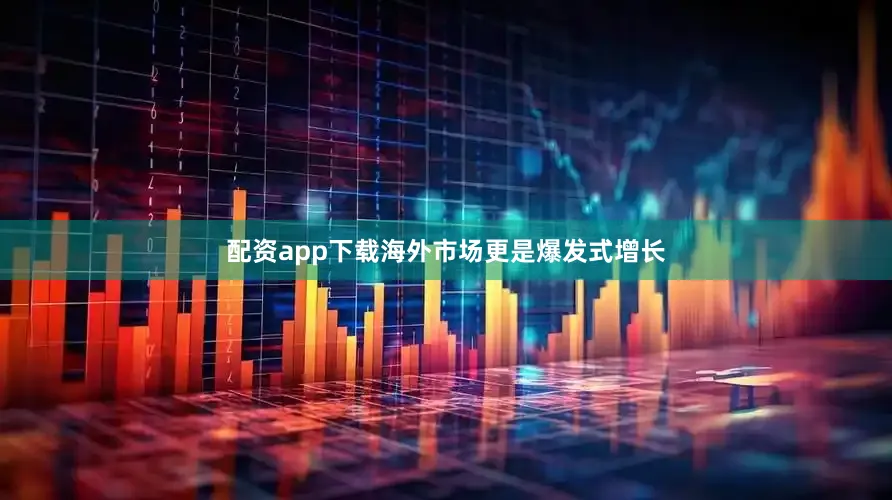 配资app下载海外市场更是爆发式增长