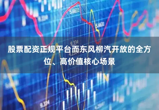 股票配资正规平台而东风柳汽开放的全方位、高价值核心场景
