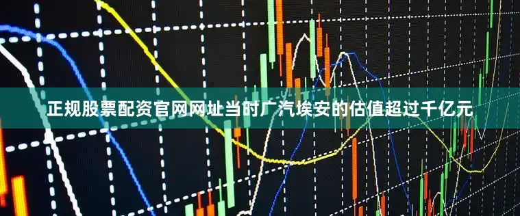 正规股票配资官网网址当时广汽埃安的估值超过千亿元