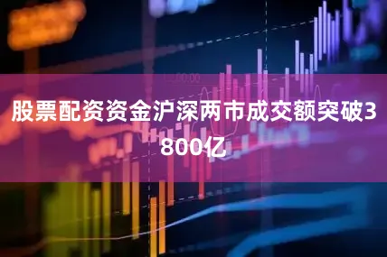 股票配资资金沪深两市成交额突破3800亿