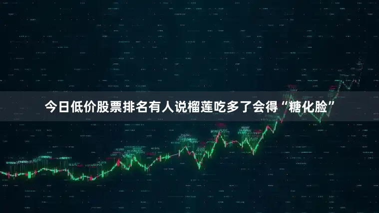 今日低价股票排名有人说榴莲吃多了会得“糖化脸”