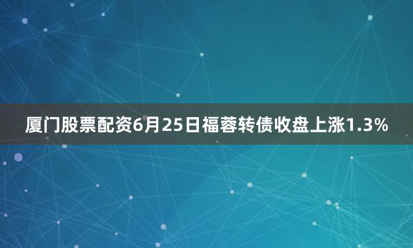 厦门股票配资6月25日福蓉转债收盘上涨1.3%