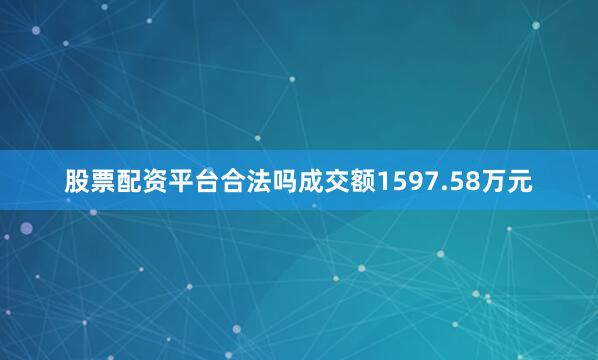 股票配资平台合法吗成交额1597.58万元