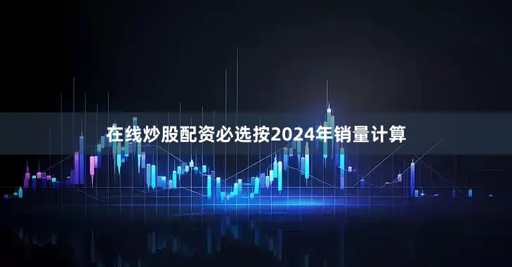 在线炒股配资必选按2024年销量计算