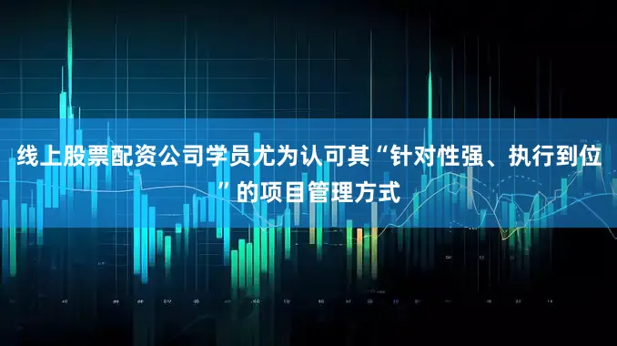 线上股票配资公司学员尤为认可其“针对性强、执行到位”的项目管理方式