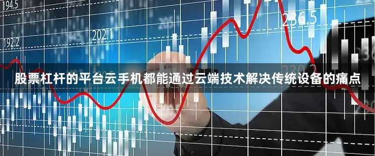 股票杠杆的平台云手机都能通过云端技术解决传统设备的痛点