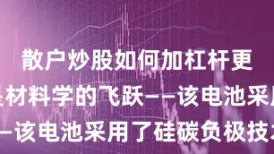 散户炒股如何加杠杆更关键的是材料学的飞跃——该电池采用了硅碳负极技术