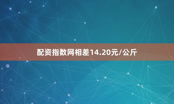 配资指数网相差14.20元/公斤