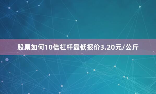 股票如何10倍杠杆最低报价3.20元/公斤