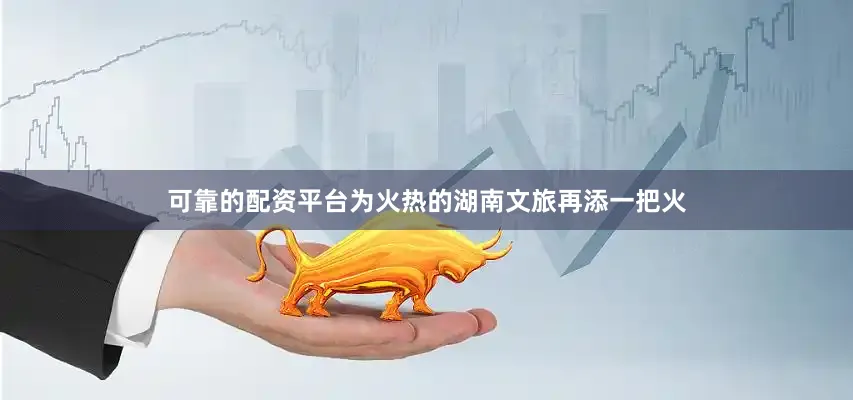 可靠的配资平台为火热的湖南文旅再添一把火