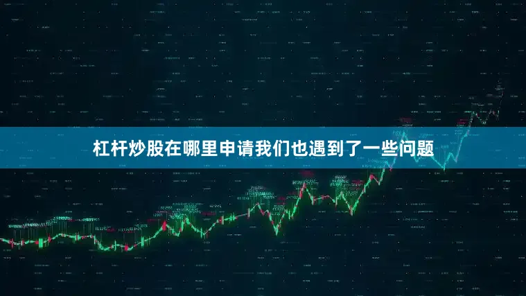 杠杆炒股在哪里申请我们也遇到了一些问题