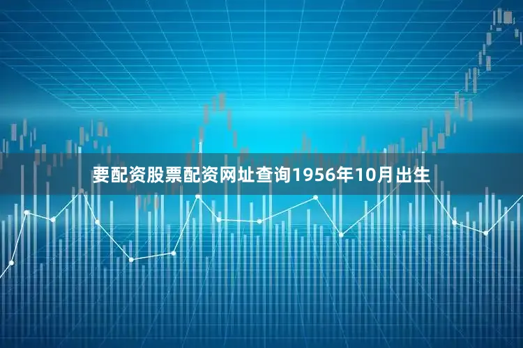 要配资股票配资网址查询1956年10月出生
