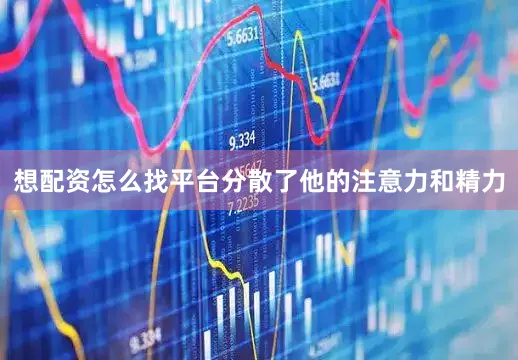 想配资怎么找平台分散了他的注意力和精力