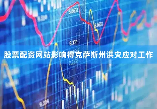 股票配资网站影响得克萨斯州洪灾应对工作