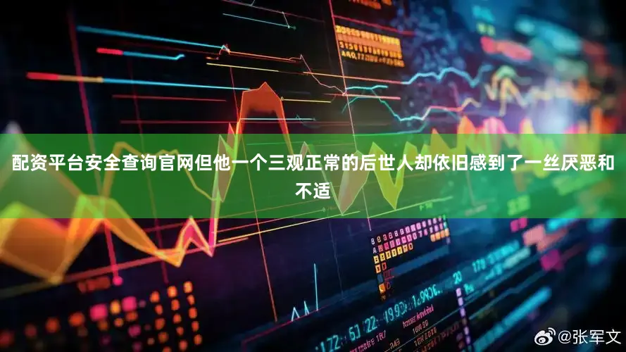 配资平台安全查询官网但他一个三观正常的后世人却依旧感到了一丝厌恶和不适
