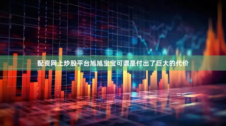 配资网上炒股平台旭旭宝宝可谓是付出了巨大的代价