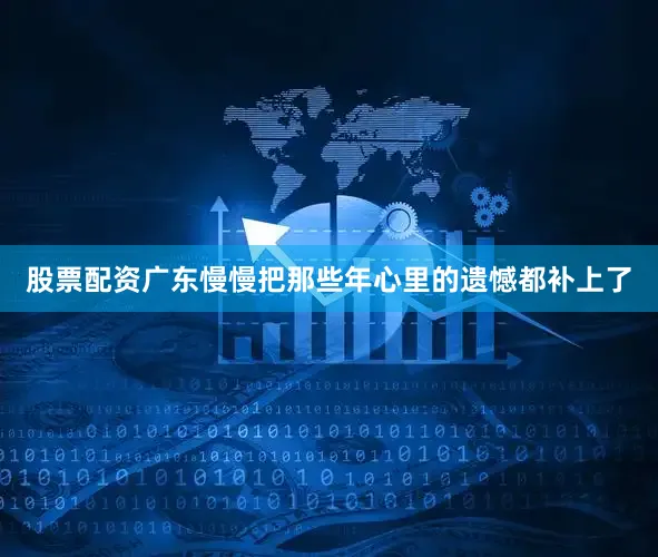 股票配资广东慢慢把那些年心里的遗憾都补上了