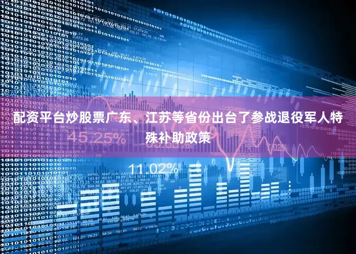配资平台炒股票广东、江苏等省份出台了参战退役军人特殊补助政策