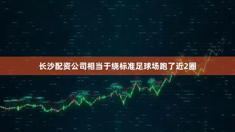 长沙配资公司相当于绕标准足球场跑了近2圈