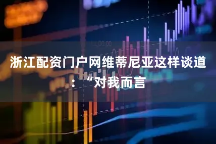 浙江配资门户网维蒂尼亚这样谈道：“对我而言