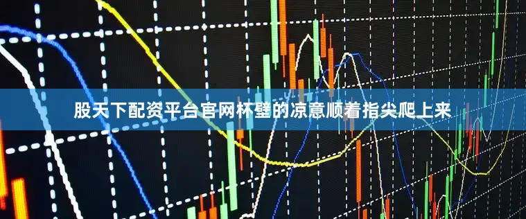 股天下配资平台官网杯壁的凉意顺着指尖爬上来