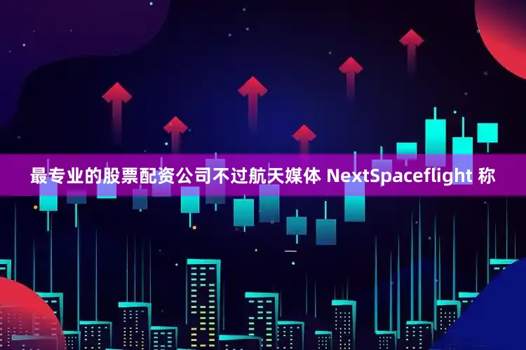 最专业的股票配资公司不过航天媒体 NextSpaceflight 称