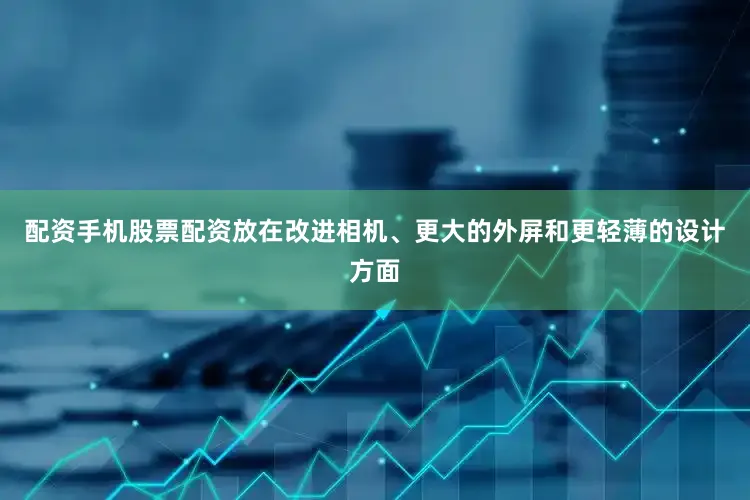 配资手机股票配资放在改进相机、更大的外屏和更轻薄的设计方面