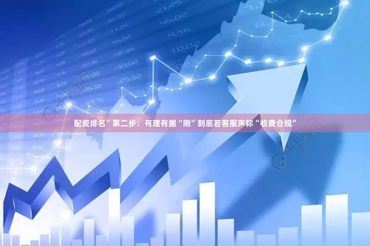 配资排名”第二步：有理有据“刚”到底若客服声称“收费合规”
