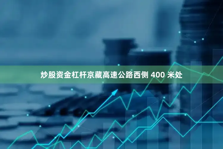 炒股资金杠杆京藏高速公路西侧 400 米处