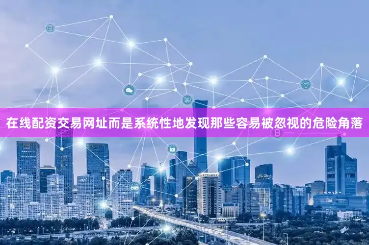 在线配资交易网址而是系统性地发现那些容易被忽视的危险角落