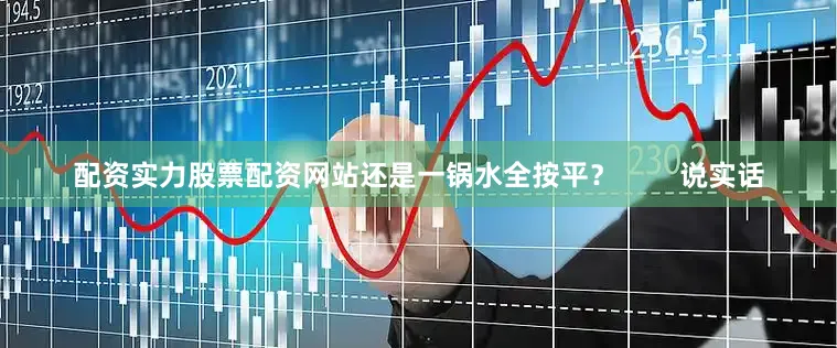 配资实力股票配资网站还是一锅水全按平？        说实话
