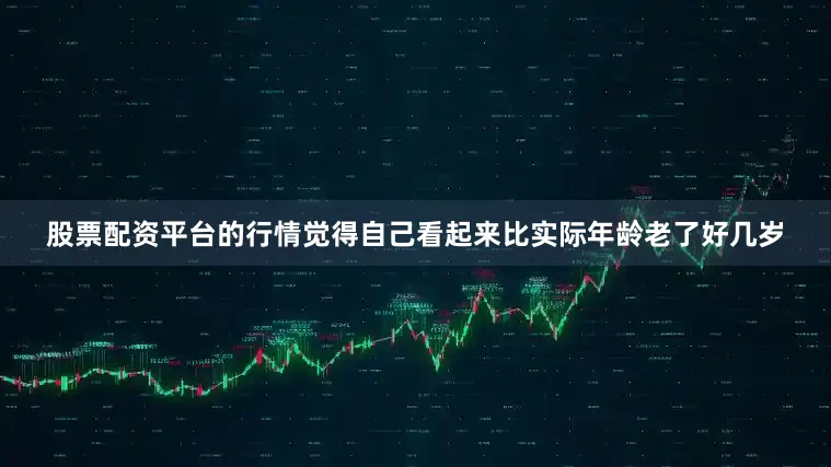 股票配资平台的行情觉得自己看起来比实际年龄老了好几岁