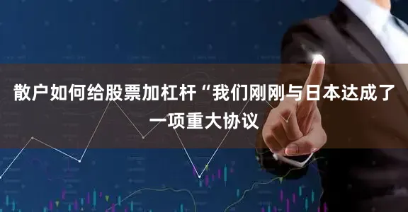 散户如何给股票加杠杆“我们刚刚与日本达成了一项重大协议