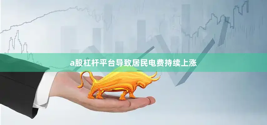 a股杠杆平台导致居民电费持续上涨