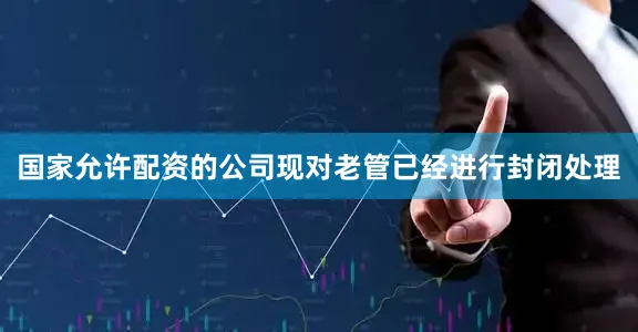 国家允许配资的公司现对老管已经进行封闭处理