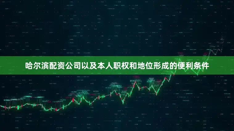 哈尔滨配资公司以及本人职权和地位形成的便利条件