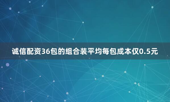 诚信配资36包的组合装平均每包成本仅0.5元