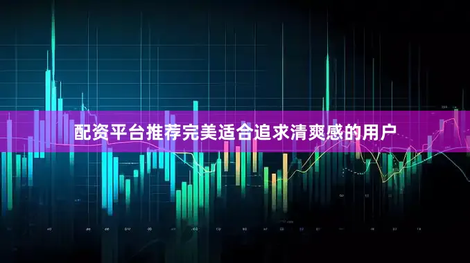 配资平台推荐完美适合追求清爽感的用户