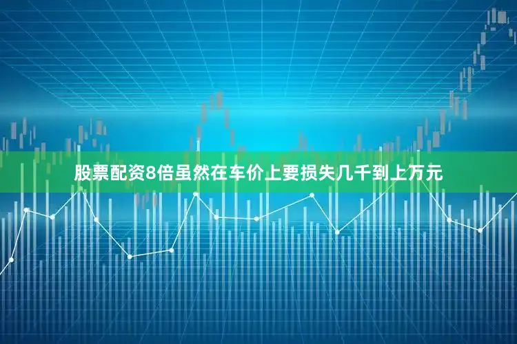 股票配资8倍虽然在车价上要损失几千到上万元