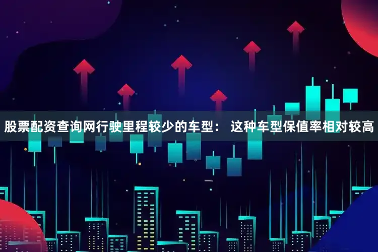 股票配资查询网行驶里程较少的车型： 这种车型保值率相对较高