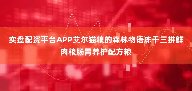 实盘配资平台APP艾尔猫粮的森林物语冻干三拼鲜肉粮肠胃养护配方粮