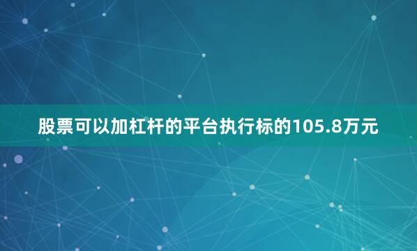 股票可以加杠杆的平台执行标的105.8万元