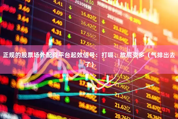正规的股票场外配资平台起效信号：打嗝、放屁变多（气排出去了）