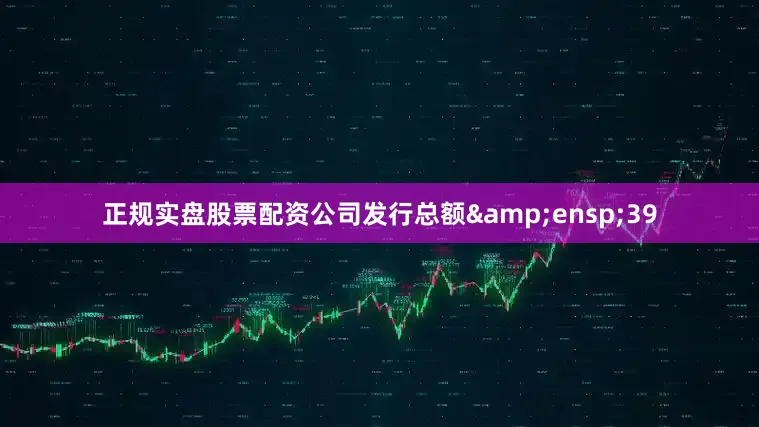 正规实盘股票配资公司发行总额&ensp;39