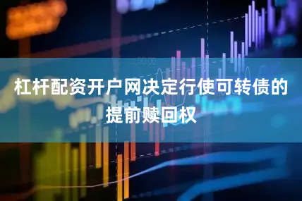 杠杆配资开户网决定行使可转债的提前赎回权