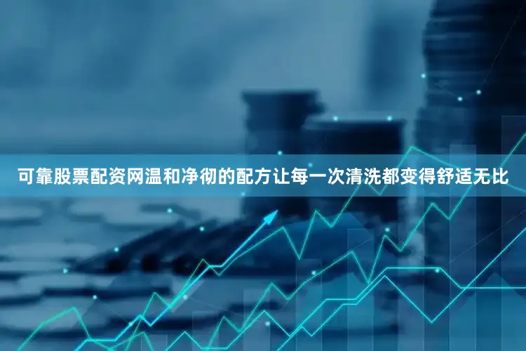 可靠股票配资网温和净彻的配方让每一次清洗都变得舒适无比