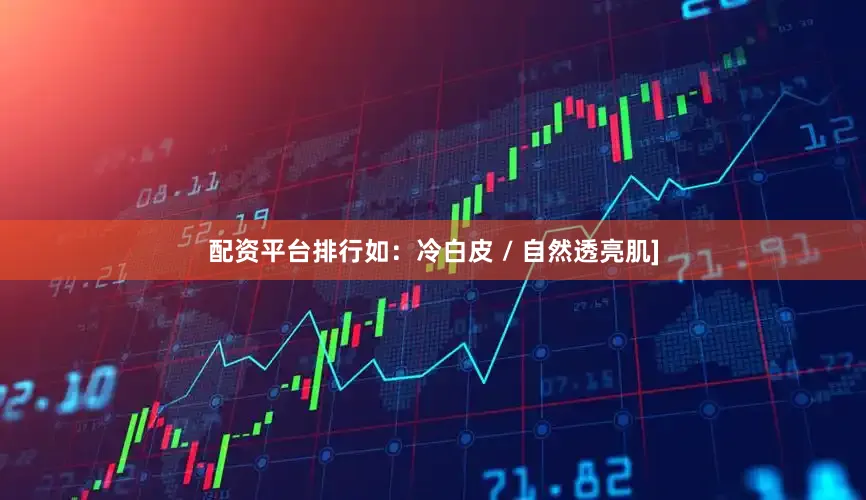 配资平台排行如：冷白皮 / 自然透亮肌]